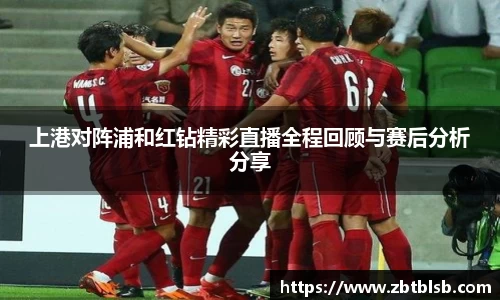 上港对阵浦和红钻精彩直播全程回顾与赛后分析分享