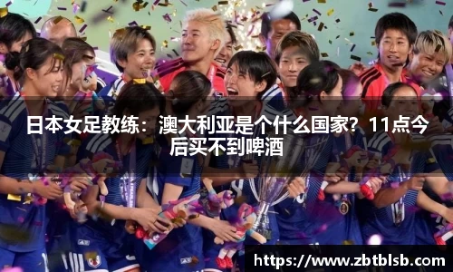 日本女足教练：澳大利亚是个什么国家？11点今后买不到啤酒