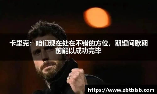 卡里克：咱们现在处在不错的方位，期望间歇期前能以成功完毕